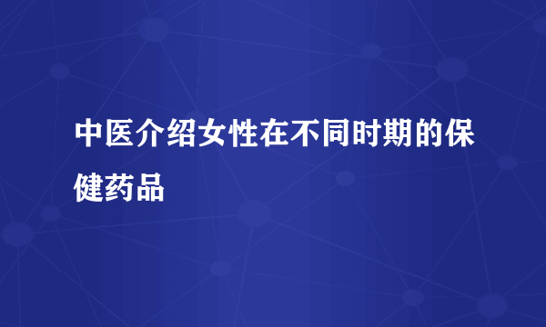 中医介绍女性在不同时期的保健药品