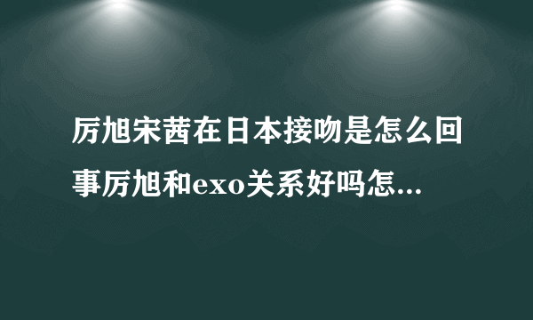 厉旭宋茜在日本接吻是怎么回事厉旭和exo关系好吗怎么了_飞外网