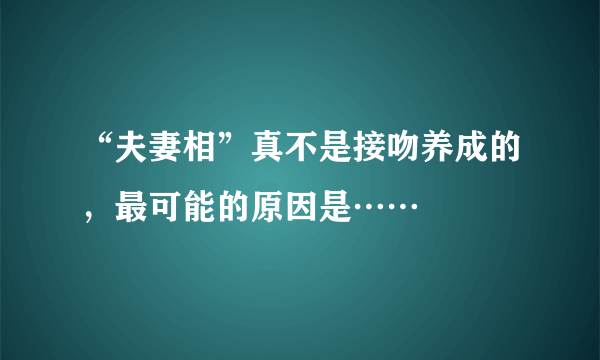 “夫妻相”真不是接吻养成的，最可能的原因是…… 