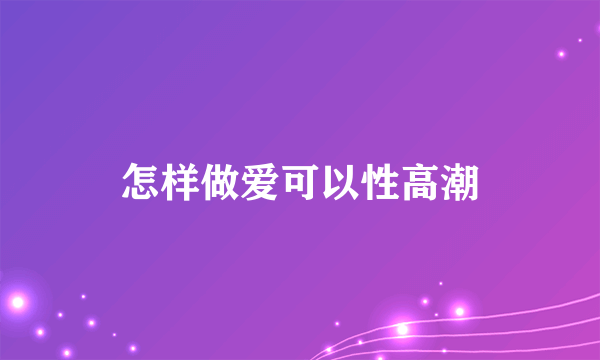 怎样做爱可以性高潮