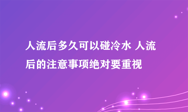 人流后多久可以碰冷水 人流后的注意事项绝对要重视