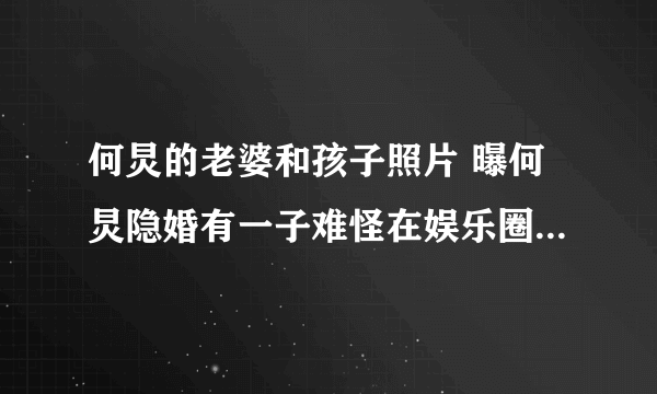 何炅的老婆和孩子照片 曝何炅隐婚有一子难怪在娱乐圈没有绯闻