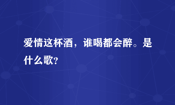 爱情这杯酒，谁喝都会醉。是什么歌？