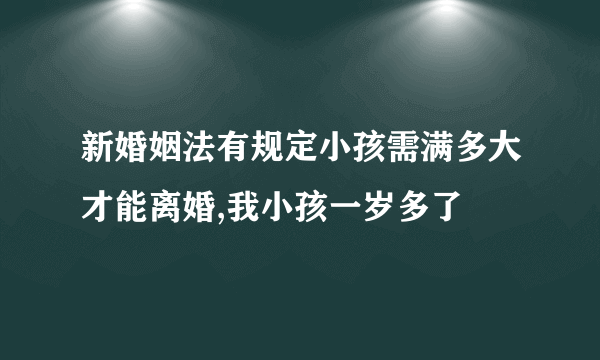 新婚姻法有规定小孩需满多大才能离婚,我小孩一岁多了