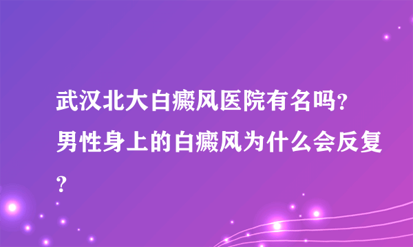 武汉北大白癜风医院有名吗？男性身上的白癜风为什么会反复？