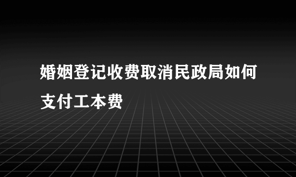 婚姻登记收费取消民政局如何支付工本费