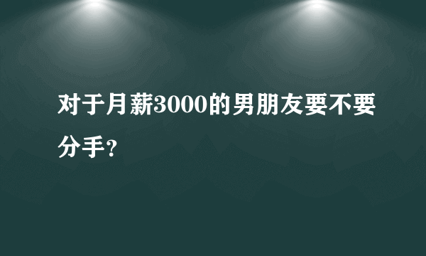 对于月薪3000的男朋友要不要分手？