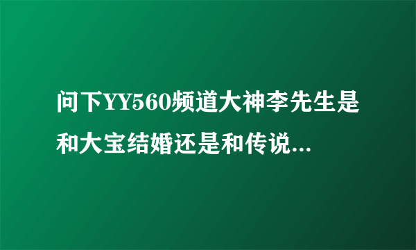 问下YY560频道大神李先生是和大宝结婚还是和传说中牙姐结婚了求告诉求真相！~！