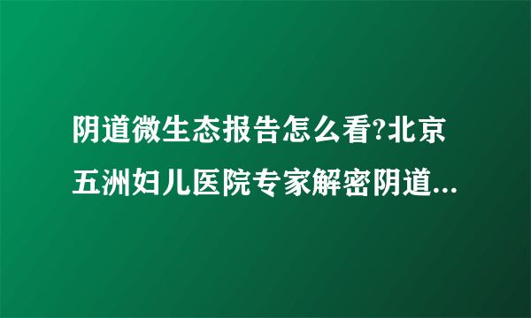 阴道微生态报告怎么看?北京五洲妇儿医院专家解密阴道微生态,让你远离妇科炎症