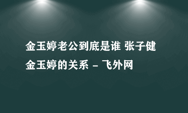 金玉婷老公到底是谁 张子健金玉婷的关系 - 飞外网