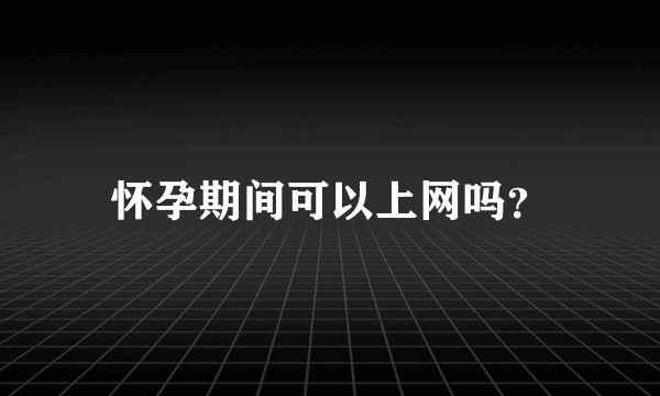 怀孕期间可以上网吗？