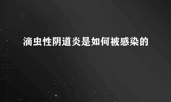 滴虫性阴道炎是如何被感染的