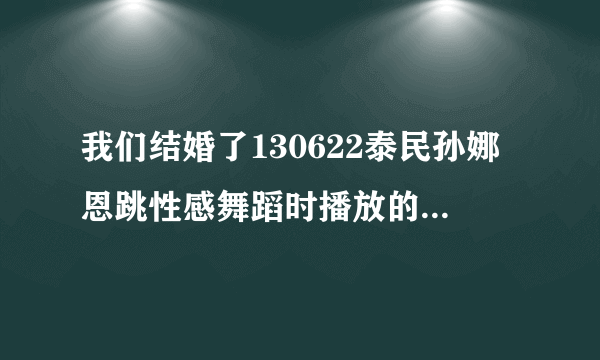 我们结婚了130622泰民孙娜恩跳性感舞蹈时播放的背景歌曲