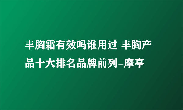 丰胸霜有效吗谁用过 丰胸产品十大排名品牌前列-摩亭