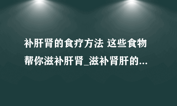 补肝肾的食疗方法 这些食物帮你滋补肝肾_滋补肾肝的食物有哪些呢