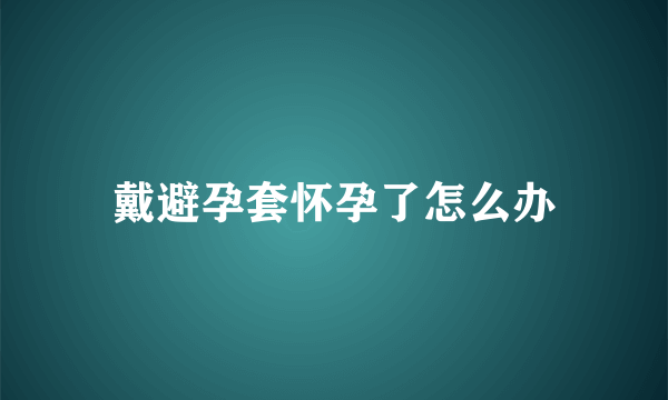 戴避孕套怀孕了怎么办