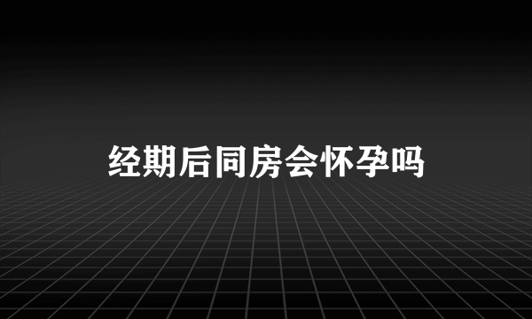 经期后同房会怀孕吗