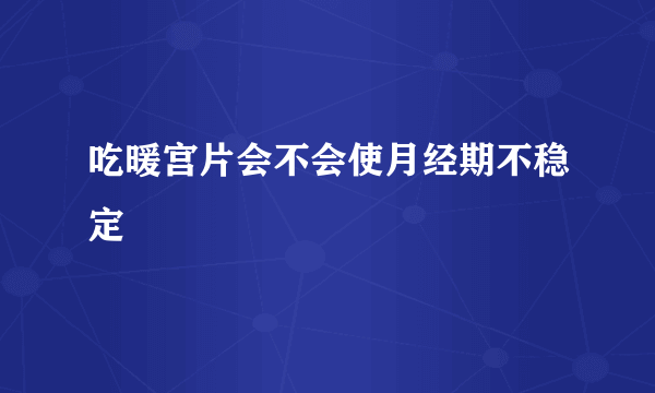 吃暖宫片会不会使月经期不稳定