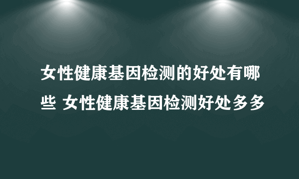 女性健康基因检测的好处有哪些 女性健康基因检测好处多多