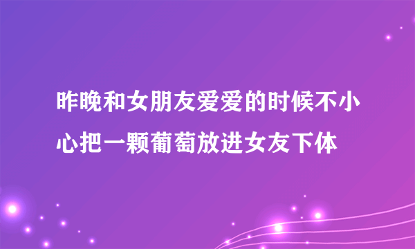 昨晚和女朋友爱爱的时候不小心把一颗葡萄放进女友下体