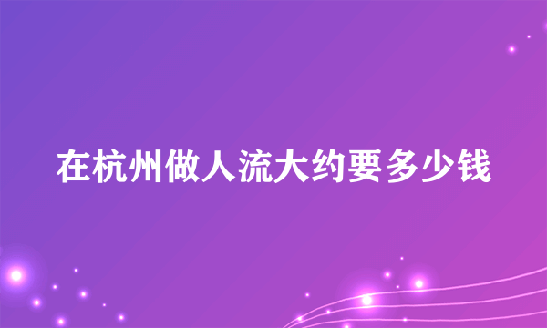 在杭州做人流大约要多少钱