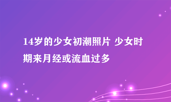 14岁的少女初潮照片 少女时期来月经或流血过多