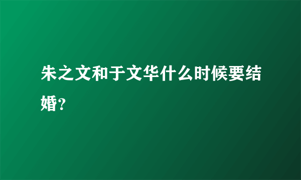 朱之文和于文华什么时候要结婚？