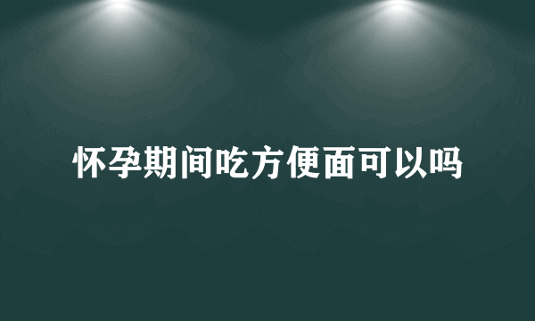 怀孕期间吃方便面可以吗