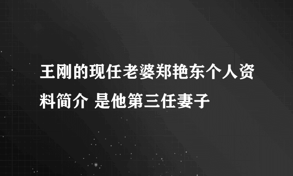 王刚的现任老婆郑艳东个人资料简介 是他第三任妻子