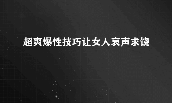 超爽爆性技巧让女人哀声求饶