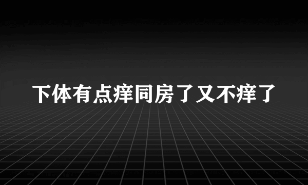 下体有点痒同房了又不痒了