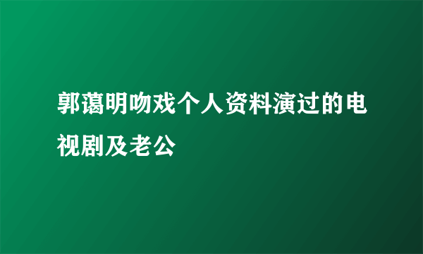 郭蔼明吻戏个人资料演过的电视剧及老公