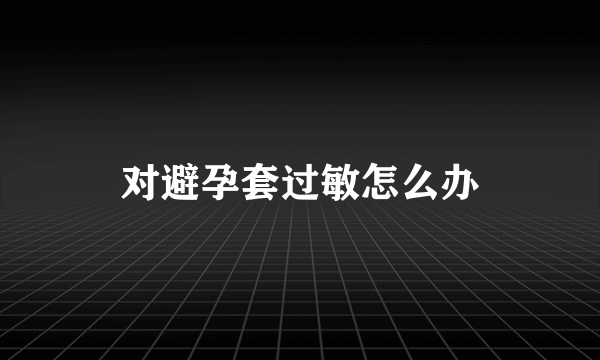 对避孕套过敏怎么办