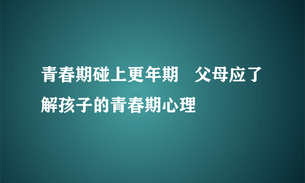 青春期碰上更年期   父母应了解孩子的青春期心理