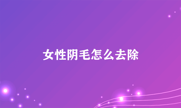 女性阴毛怎么去除