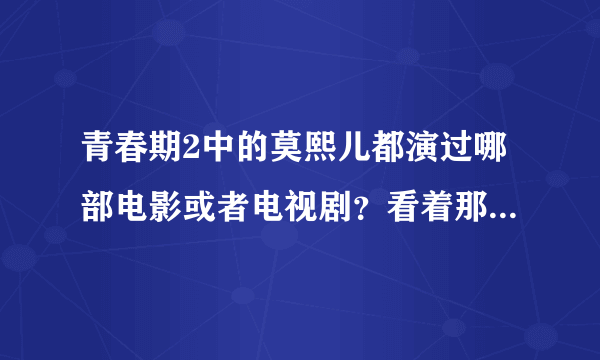 青春期2中的莫熙儿都演过哪部电影或者电视剧？看着那么眼熟啊。