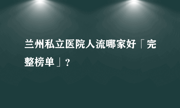 兰州私立医院人流哪家好「完整榜单」？