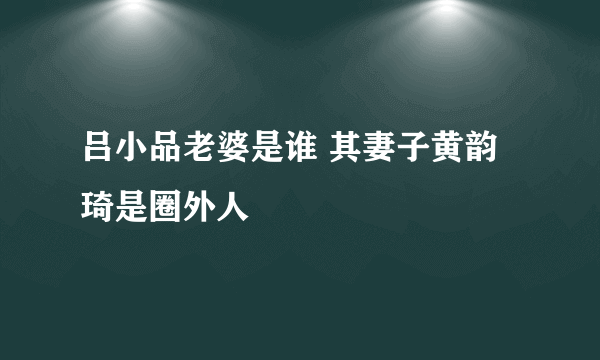 吕小品老婆是谁 其妻子黄韵琦是圈外人