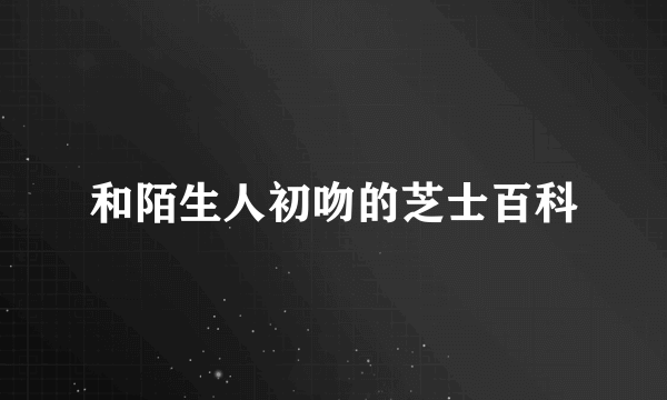 和陌生人初吻的芝士百科