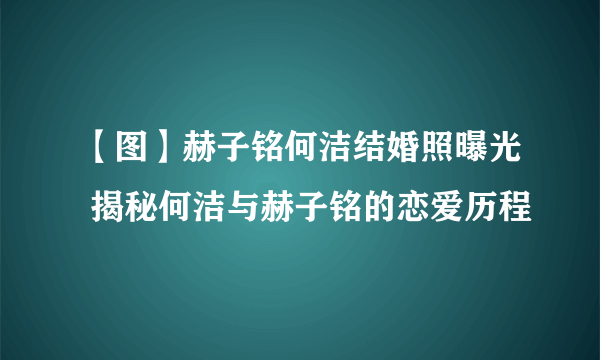 【图】赫子铭何洁结婚照曝光 揭秘何洁与赫子铭的恋爱历程