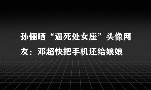 孙俪晒“逼死处女座”头像网友：邓超快把手机还给娘娘