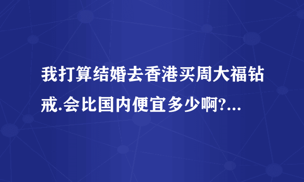 我打算结婚去香港买周大福钻戒.会比国内便宜多少啊?百分之几?