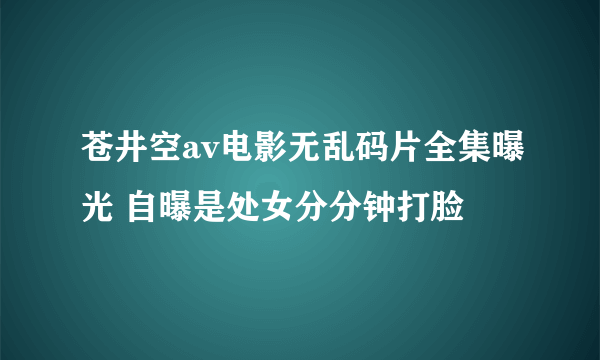 苍井空av电影无乱码片全集曝光 自曝是处女分分钟打脸