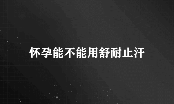 怀孕能不能用舒耐止汗