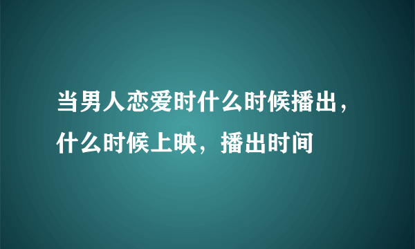 当男人恋爱时什么时候播出，什么时候上映，播出时间