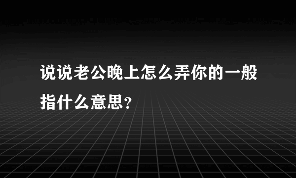 说说老公晚上怎么弄你的一般指什么意思？