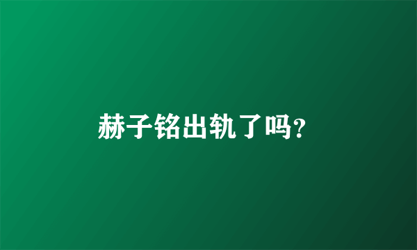 赫子铭出轨了吗？