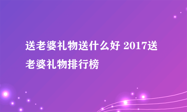 送老婆礼物送什么好 2017送老婆礼物排行榜