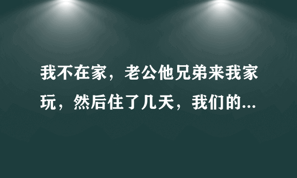 我不在家，老公他兄弟来我家玩，然后住了几天，我们的床他也睡了，我觉得我现在都不想再睡这张床了，心里