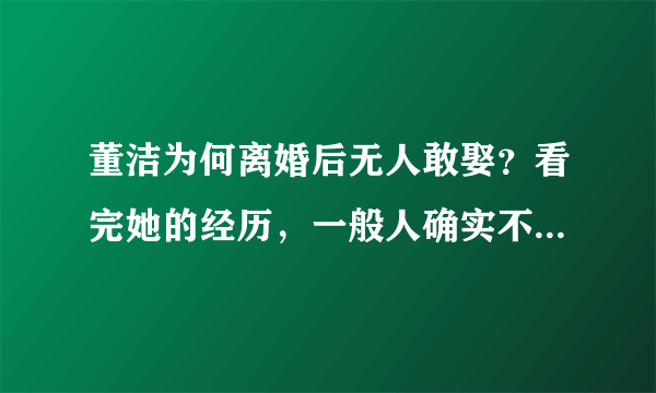 董洁为何离婚后无人敢娶？看完她的经历，一般人确实不敢下手，你咋看？